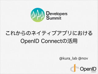 これからのネイティブアプリにおける 
OpenID Connectの活用 
@kura_lab @nov 
 