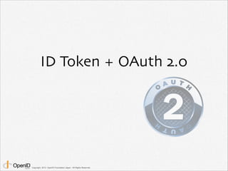 ID Token + OAuth 2.0 
Copyright 2013 OpenID Foundation Japan - All Rights Reserved. 
 