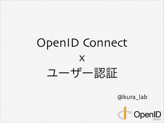 OpenID Connect 
x 
ユーザー認証 
@kura_lab 
 