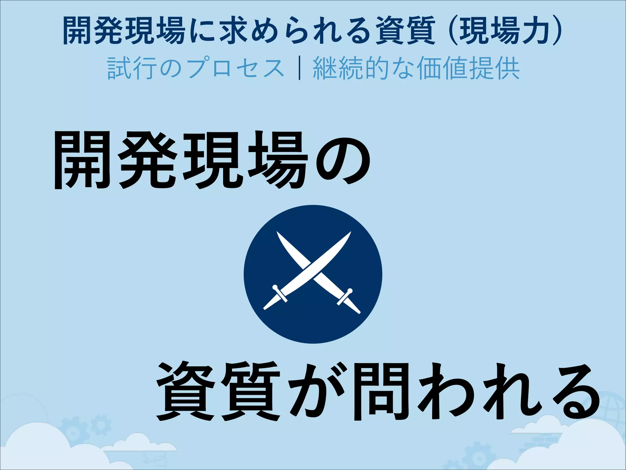 開発現場に求められる資質 (現場力)
試行のプロセス ¦ 継続的な価値提供

開発現場の

資質が問われる

 