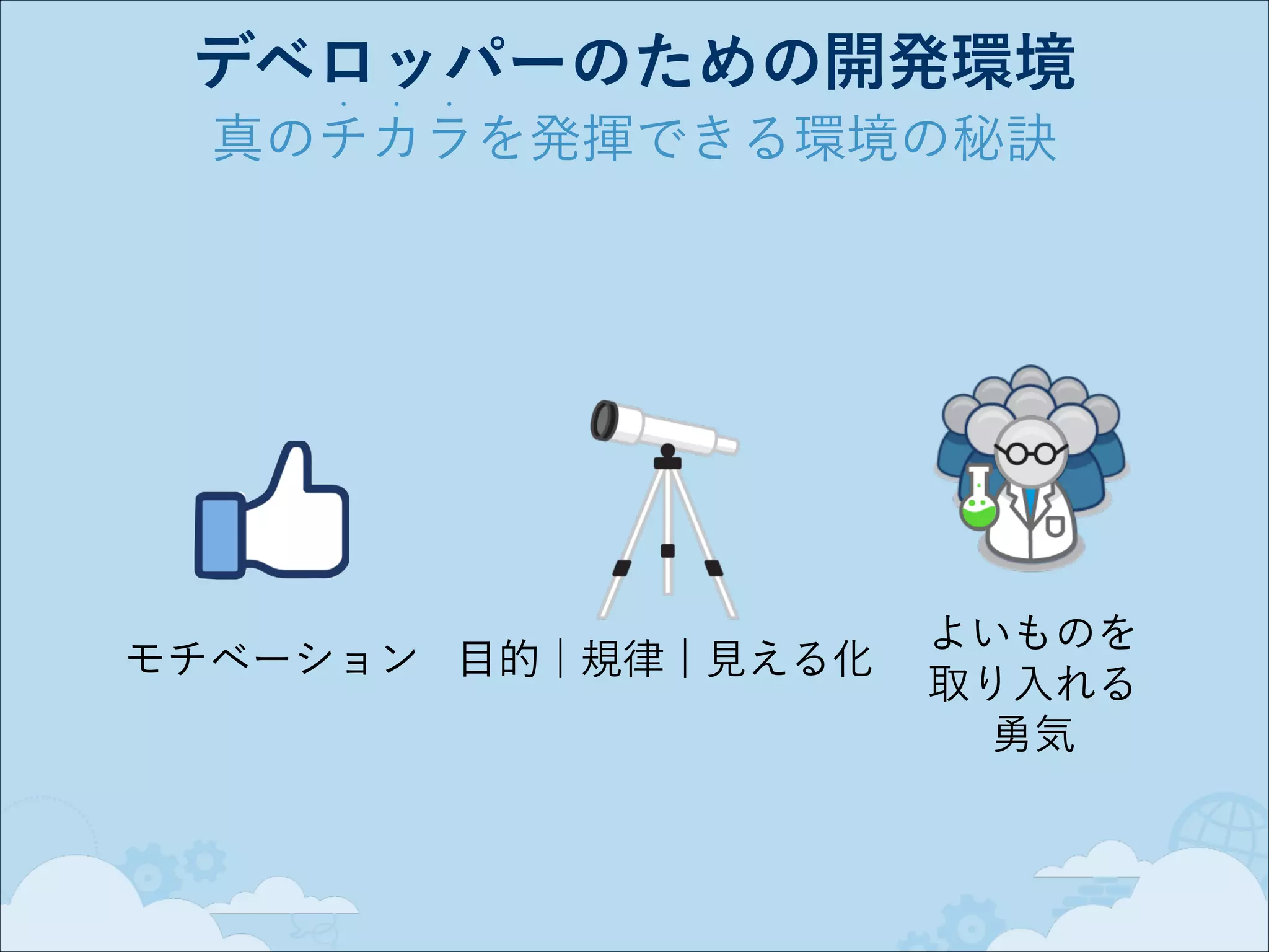 デベロッパーのための開発環境
•

•

•

真のチカラを発揮できる環境の秘訣

モチベーション 目的 ¦ 規律 ¦ 見える化

よいものを
取り入れる
勇気

 