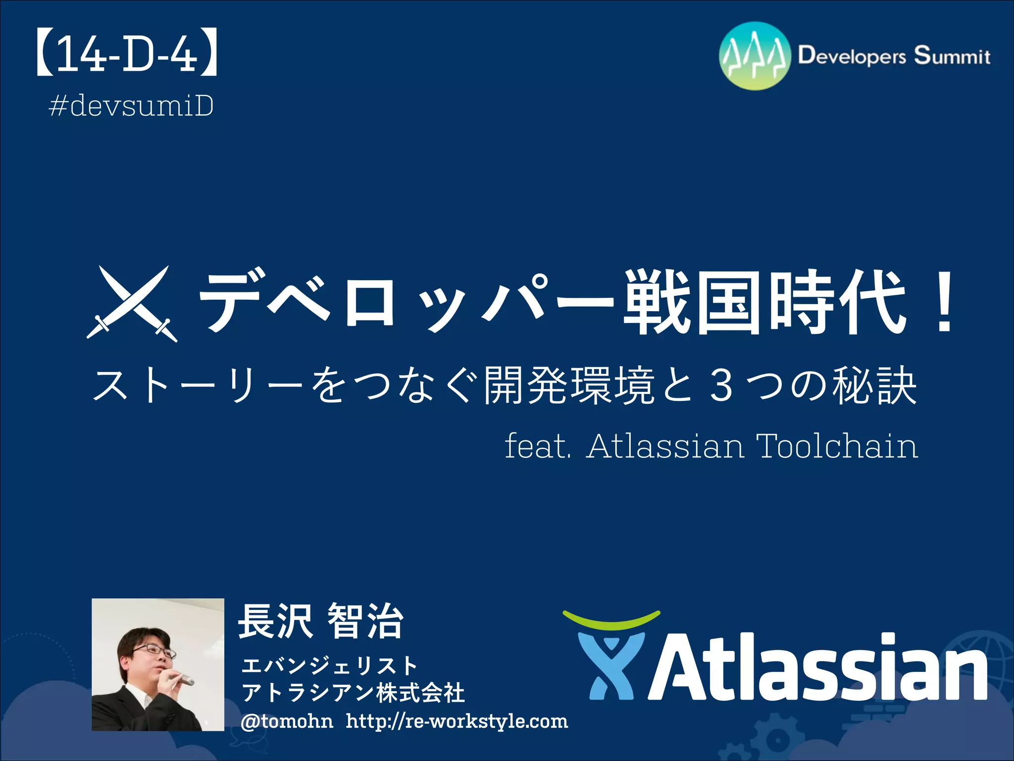 【14-D-4】
#devsumiD

デベロッパー戦国時代！
ストーリーをつなぐ開発環境と３つの秘訣
feat. Atlassian Toolchain

長沢 智治
エバンジェリスト
アトラシアン株式会社
@tomohn http://re-workstyle.com

 