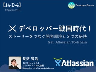 【14-D-4】
#devsumiD

デベロッパー戦国時代！
ストーリーをつなぐ開発環境と３つの秘訣
feat. Atlassian Toolchain

長沢 智治
エバンジェリスト
アトラシアン株式会社
@tomohn http://re-workstyle.com

 
