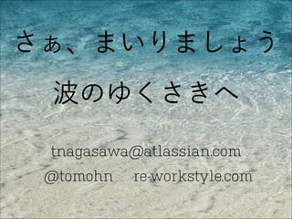 さぁ、まいりましょう
波のゆくさきへ
tnagasawa@atlassian.com
@tomohn

re-workstyle.com

 