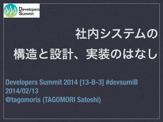 社内システムの
構造と設計、実装のはなし
Developers Summit 2014 [13-B-3] #devsumiB
2014/02/13
@tagomoris (TAGOMORI Satoshi)

 