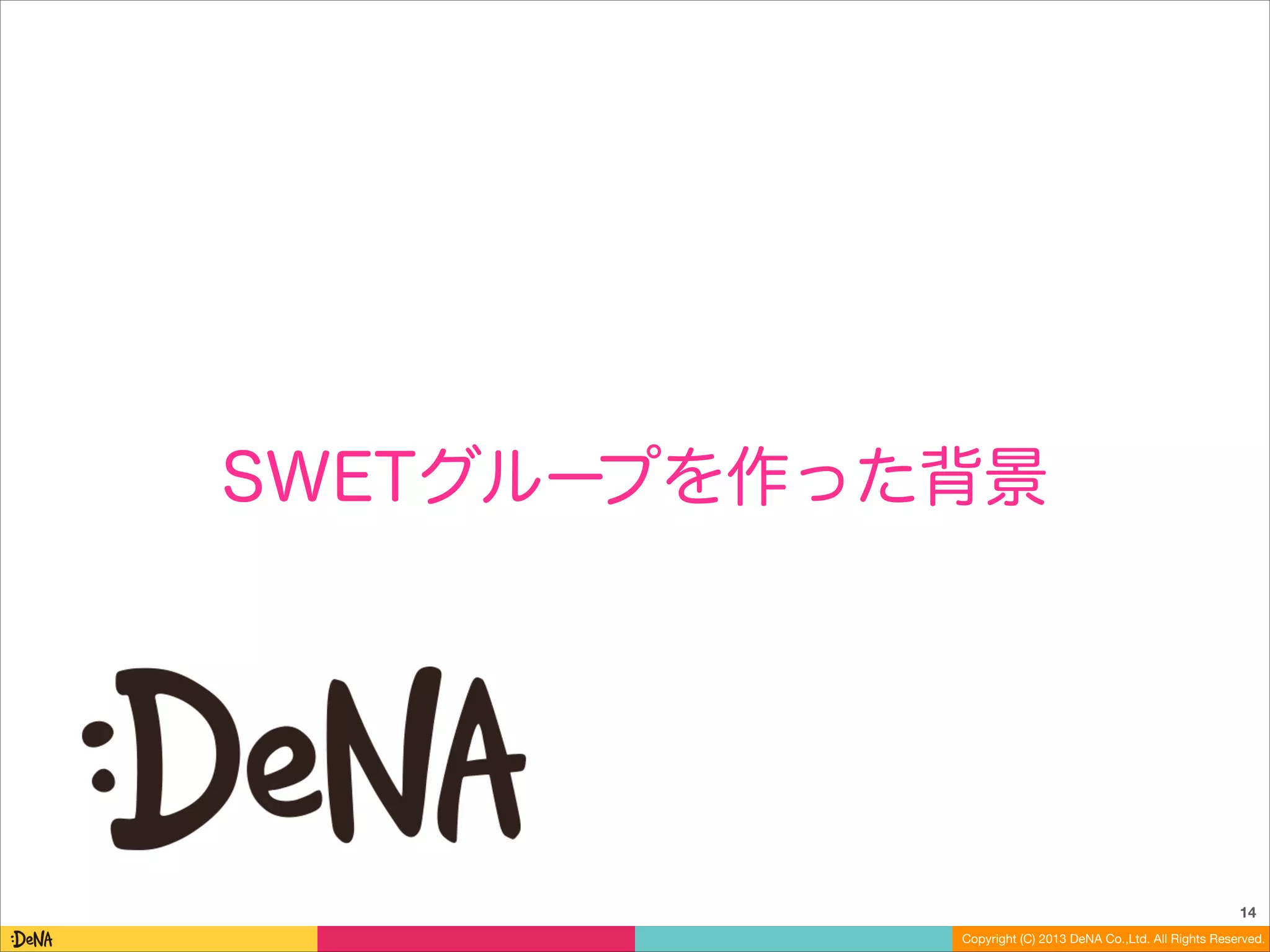 SWETグループを作った背景

14
Copyright (C) 2013 DeNA Co.,Ltd. All Rights Reserved.

 