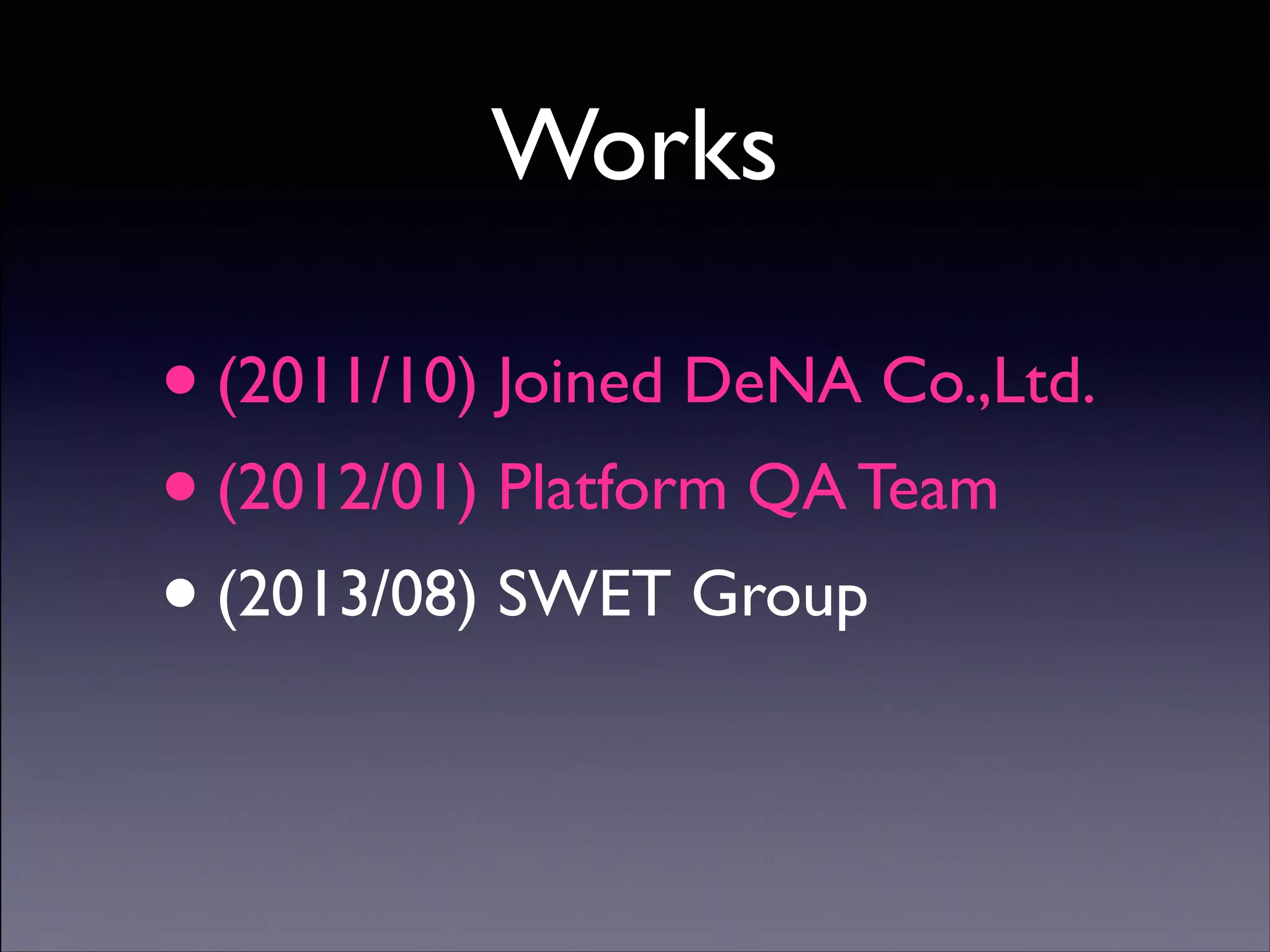 Works

• (2011/10) Joined DeNA Co.,Ltd.	

• (2012/01) Platform QA Team 	

• (2013/08) SWET Group
Copyright (C) 2013 DeNA Co.,Ltd. All Rights Reserved.

 