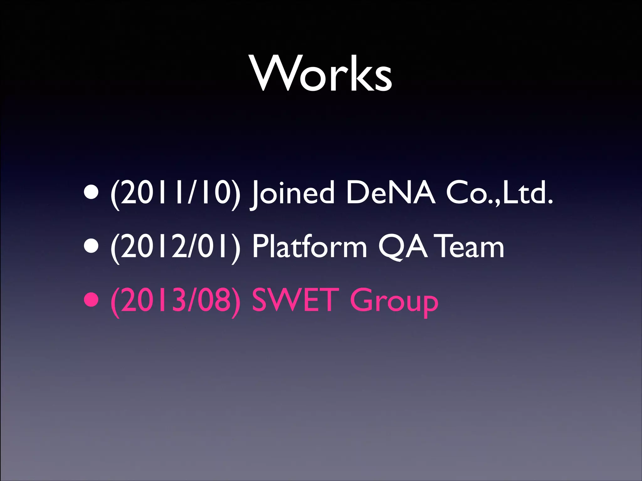 Works

• (2011/10) Joined DeNA Co.,Ltd.	

• (2012/01) Platform QA Team 	

• (2013/08) SWET Group
Copyright (C) 2013 DeNA Co.,Ltd. All Rights Reserved.

 