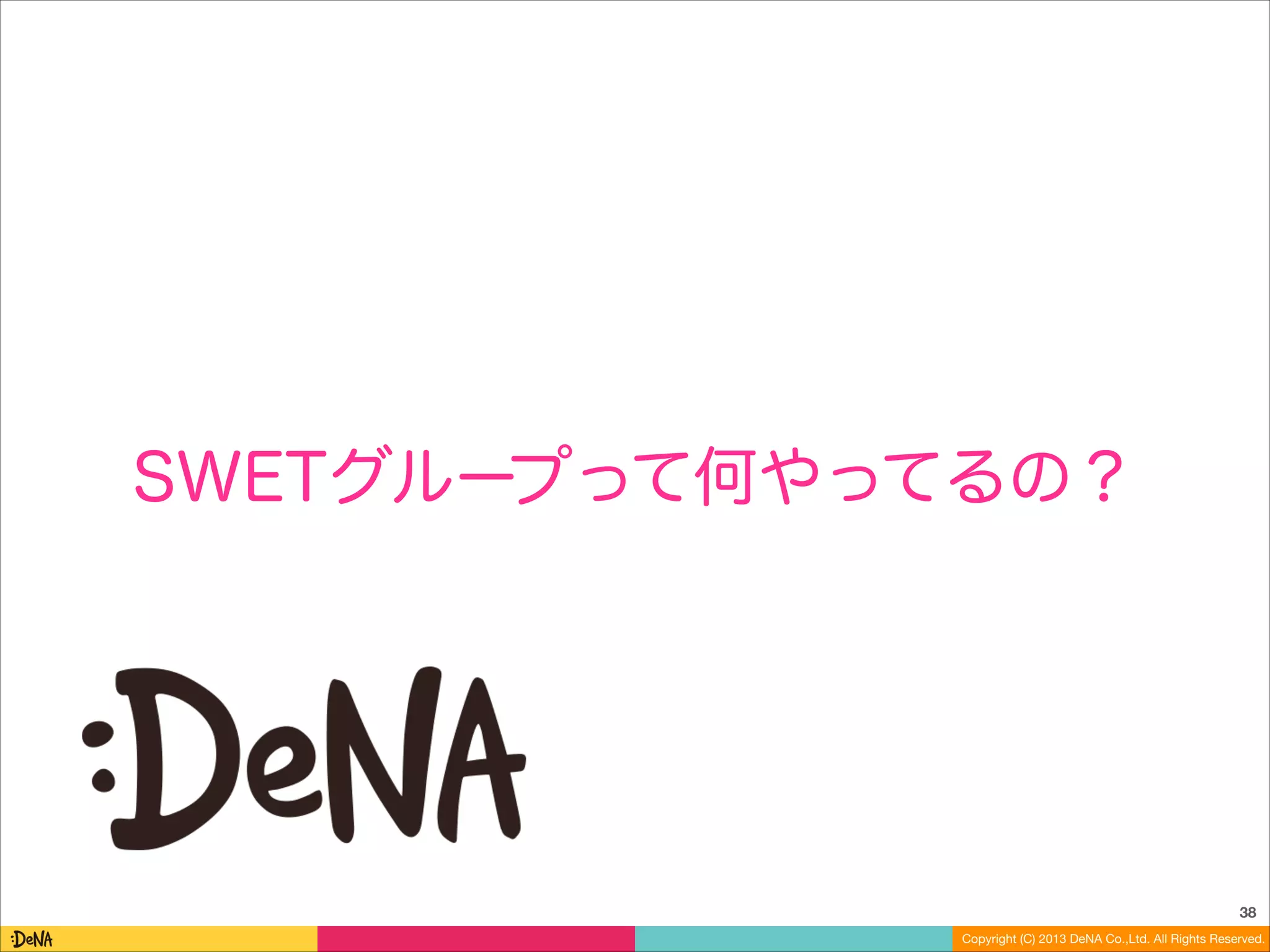 SWETグループって何やってるの？

38
Copyright (C) 2013 DeNA Co.,Ltd. All Rights Reserved.

 