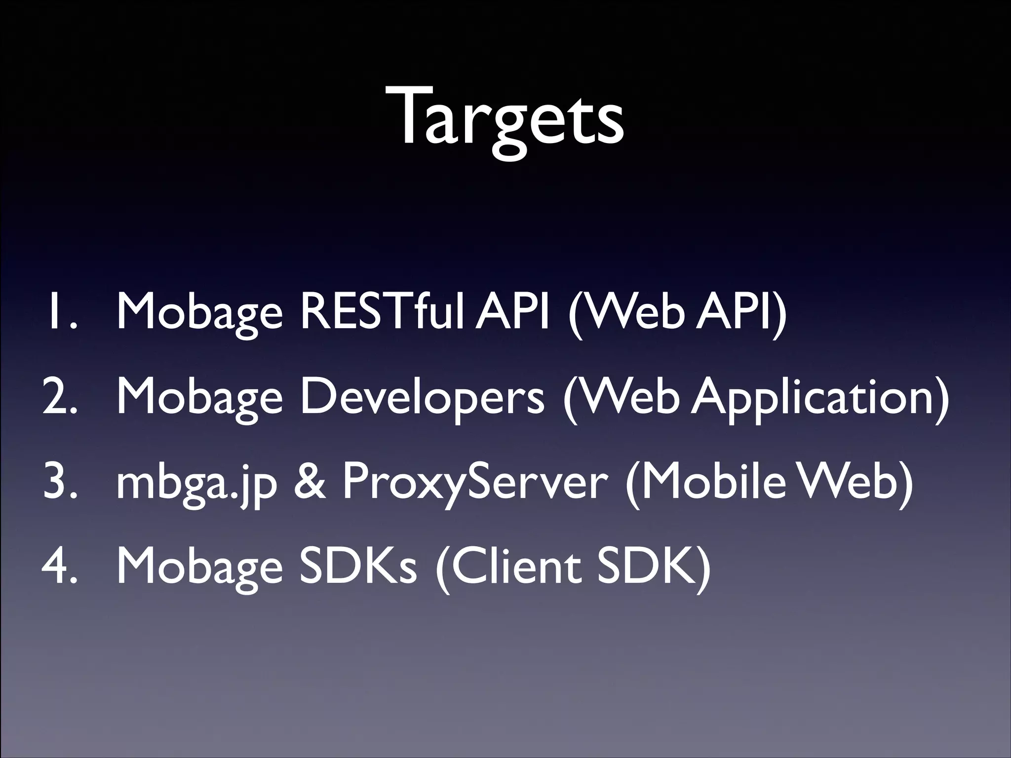 Targets
1. Mobage RESTful API (Web API)	

2. Mobage Developers (Web Application)	

3. mbga.jp  ProxyServer (Mobile Web)	

4. Mobage SDKs (Client SDK)

Copyright (C) 2013 DeNA Co.,Ltd. All Rights Reserved.

 