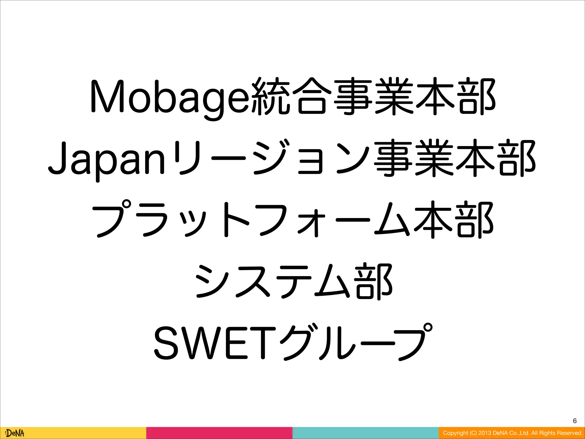 Mobage統合事業本部
Japanリージョン事業本部
プラットフォーム本部
システム部
SWETグループ
6
Copyright (C) 2013 DeNA Co.,Ltd. All Rights Reserved.

 