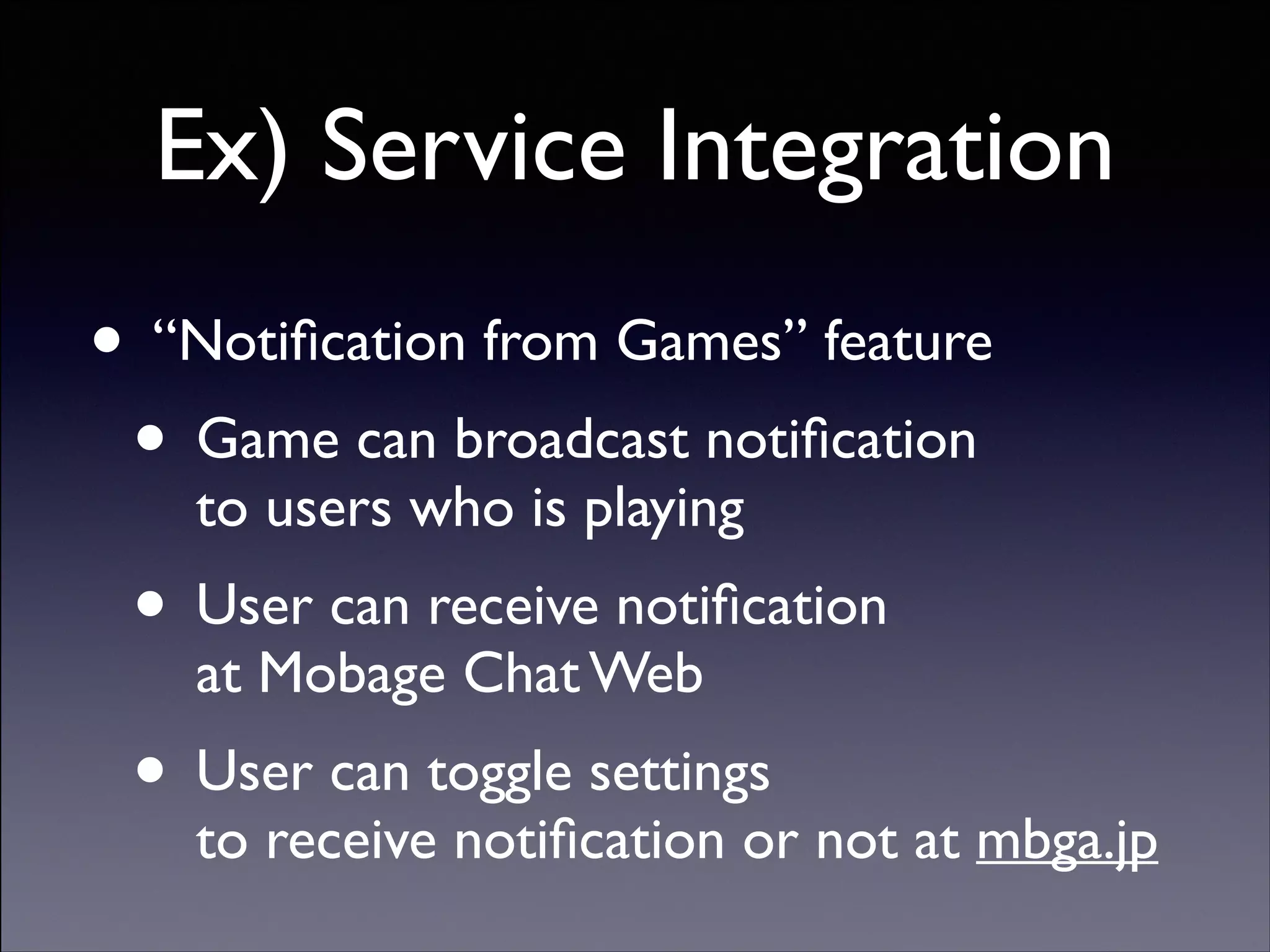 Ex) Service Integration
• “Notiﬁcation from Games” feature	

• Game can broadcast notiﬁcation 
to users who is playing	


• User can receive notiﬁcation 
at Mobage Chat Web	


• User can toggle settings 

to receive notiﬁcation or not at mbga.jp
Copyright (C) 2013 DeNA Co.,Ltd. All Rights Reserved.

 