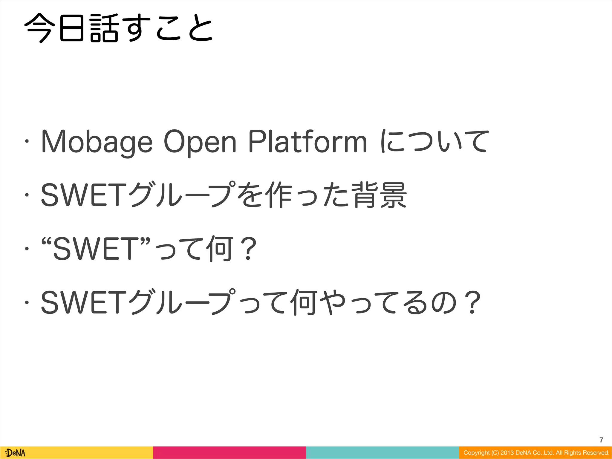 今日話すこと

•

Mobage Open Platform について

•

SWETグループを作った背景

•
•

SWET って何？
SWETグループって何やってるの？

7
Copyright (C) 2013 DeNA Co.,Ltd. All Rights Reserved.

 
