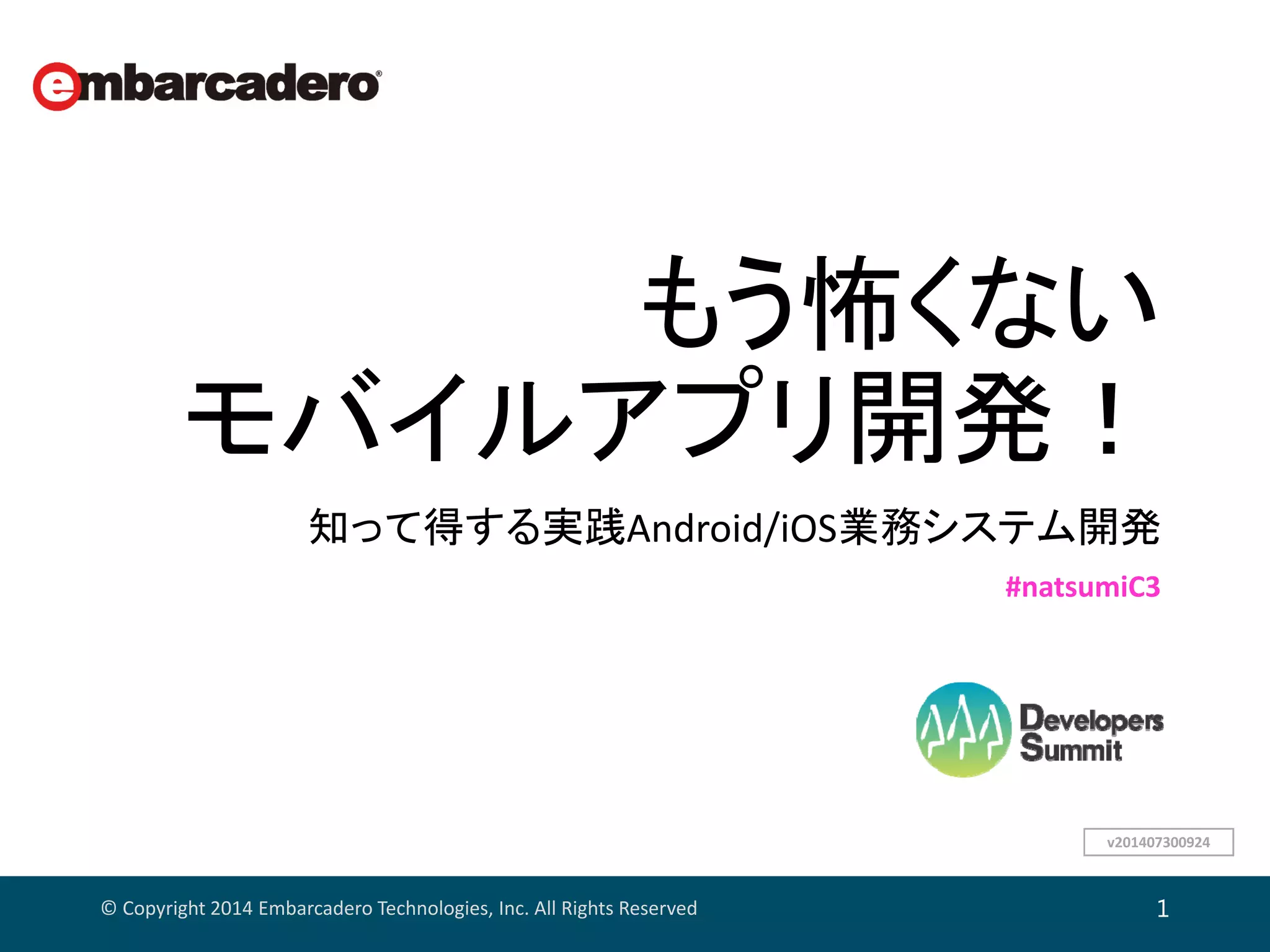 もう怖くない
モバイルアプリ開発！
知って得する実践Android/iOS業務システム開発
© Copyright 2014 Embarcadero Technologies, Inc. All Rights Reserved 1
#natsumiC3
v201407300924
 
