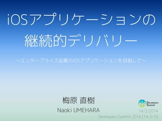 iOSアプリケーションの
継続的デリバリー
〜エンタープライズ品質のiOSアプリケーションを目指して〜

梅原 直樹
Naoki UMEHARA

14/2/2014
Developers Summit 2014 [14-D-5]

 