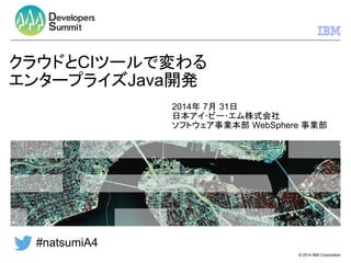 © 2014 IBM Corporation
#natsumiA4	
クラウドとCIツールで変わる
エンタープライズJava開発
2014年 7月 31日
日本アイ･ビー･エム株式会社	
ソフトウェア事業本部 WebSphere 事業部	
 
