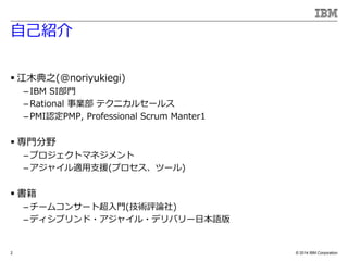 ? 2014 IBM Corporation
ԼB
? ľ֮(@noriyukiegi)
C IBM SIT
C Rational I ƥ˥륻`륹
C PMIJPMP, Professional Scrum Manter1
? TҰ
C ץȥޥͥ
C 㥤m֧Ԯ(ץĩ`)
? 
C `ॳ󥵩`ȳT(guՓ)
C ǥץ?㥤?ǥХ`ձZ
2
 