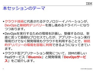 ? 2014 IBM Corporation
åΥƩ`
?饦ɼg˴ƥΥ`Υ٩`󤬡
DevOpsȾ@AĥǥХ`ƤMɥ饤Щ`ˤʤ
ĤĤޤ
?DevOpsgФ뤿έhӋ䤹Τϡ
ֱԤä浹ʥץǤץꥱ`g
hǤʤ_kh⥯饦ɤä뤳Ȥǡ@A
ĥǥХ`έhפäǤ褦ˤʤäƤƤ
ޤ
?饦ͥץꥱ`_kˤĤơIBM¤
PaaS`ӥBluemix_khDevOps`
򤴽B餷ޤ
4
 
