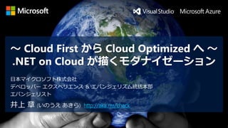 ～ Cloud First から Cloud Optimized へ ～
.NET on Cloud が描くモダナイゼーション
井上 章 (いのうえ あきら) http://aka.ms/chack
日本マイクロソフト株式会社
デベロッパー エクスペリエンス ＆ エバンジェリズム統括本部
エバンジェリスト
 