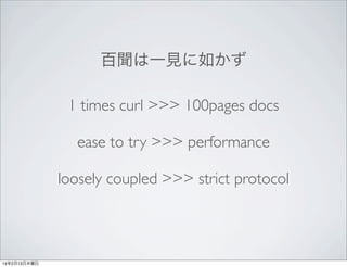 百聞は一見に如かず
1 times curl >>> 100pages docs
ease to try >>> performance
loosely coupled >>> strict protocol

14年2月13日木曜日

 