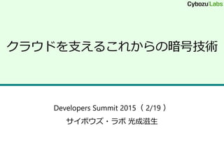 クラウドを支えるこれからの暗号技術
Developers Summit 2015（ 2/19 ）
サイボウズ・ラボ 光成滋生
 