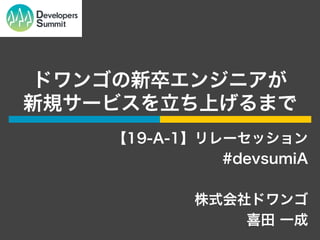 ドワンゴの新卒エンジニアが
新規サービスを立ち上げるまで
【19-A-1】リレーセッション
#devsumiA
株式会社ドワンゴ
喜田 一成
 