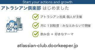 Start your actions and growth
アトラシアン倶楽部 はじめました
atlassian-club.doorkeeper.jp
アトラシアン社員 個人が主催
月に１回程度｜みなとみらいで開催
飲み会 ＋ 好きなテーマ
 