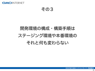 19
開発環境の構成・構築手順は
ステージング環境や本番環境の
それと何も変わらない
その３
 