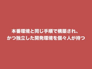 本番環境と同じ手順で構築され、
かつ独立した開発環境を個々人が持つ
 