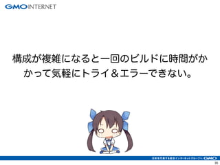 35
構成が複雑になると一回のビルドに時間がか
かって気軽にトライ＆エラーできない。
!
 
