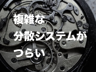 43
複雑な
分散システムが
つらい
 