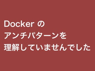 Docker の
アンチパターンを
理解していませんでした
 
