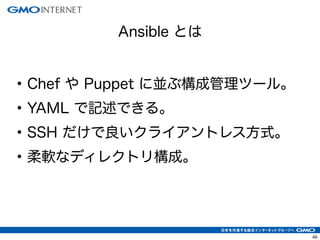 49
• Chef や Puppet に並ぶ構成管理ツール。
• YAML で記述できる。
• SSH だけで良いクライアントレス方式。
• 柔軟なディレクトリ構成。
Ansible とは
 