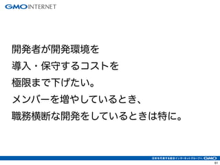 61
開発者が開発環境を
導入・保守するコストを
極限まで下げたい。
メンバーを増やしているとき、
職務横断な開発をしているときは特に。
 