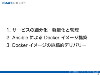 62
1. サービスの細分化・軽量化と管理
2. Ansible による Docker イメージ構築
3. Docker イメージの継続的デリバリー
 