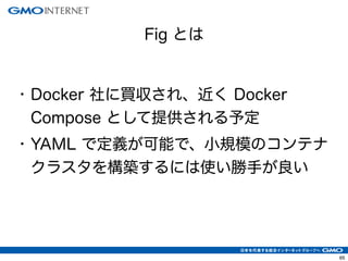 65
• Docker 社に買収され、近く Docker
Compose として提供される予定
• YAML で定義が可能で、小規模のコンテナ
クラスタを構築するには使い勝手が良い
Fig とは
 