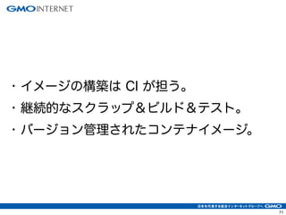 71
• イメージの構築は CI が担う。
• 継続的なスクラップ＆ビルド＆テスト。
• バージョン管理されたコンテナイメージ。
 