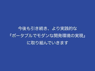 81
今後も引き続き、より実践的な
『ポータブルでモダンな開発環境の実現』
に取り組んでいきます
 