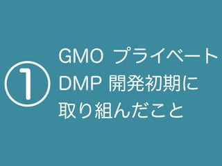 GMO プライベート
DMP 開発初期に
取り組んだこと
①
 