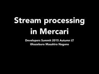 Stream processing
in Mercari
Developers Summit 2015 Autumn LT
@kazeburo Masahiro Nagano
 