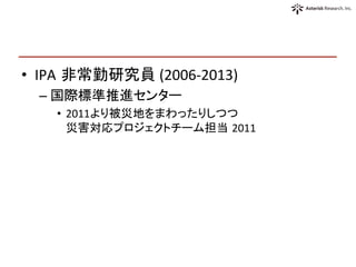 •  IPA 非常勤研究員	
  (2006-­‐2013)	
  
– 国際標準推進センター	
  
•  2011より被災地をまわったりしつつ 	
  
災害対応プロジェクトチーム担当 2011	
  
 