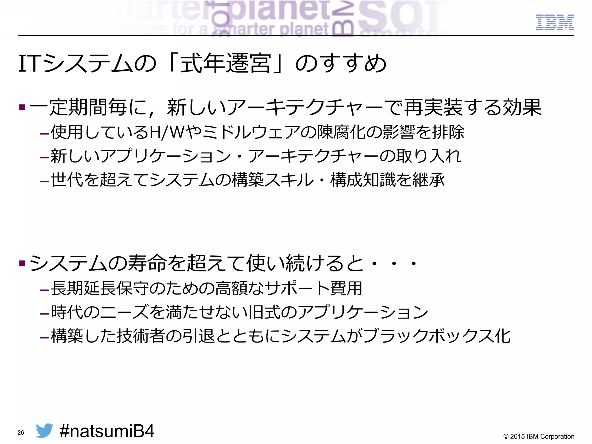 #natsumiB4 © 2015 IBM Corporation
式年年遷宮と増改築
§ 数年年に⼀一度度，
いちから作り直す神社
26
あなたのITシステムは
「増築を重ねた温泉旅館」になってませんか？
§ 増築と改築を重ねた
温泉旅館
 