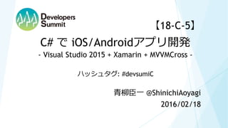 【18-C-5】
2016/02/18
青柳臣一 @ShinichiAoyagi
C# で iOS/Androidアプリ開発
- Visual Studio 2015 + Xamarin + MVVMCross -
ハッシュタグ: #devsumiC
 