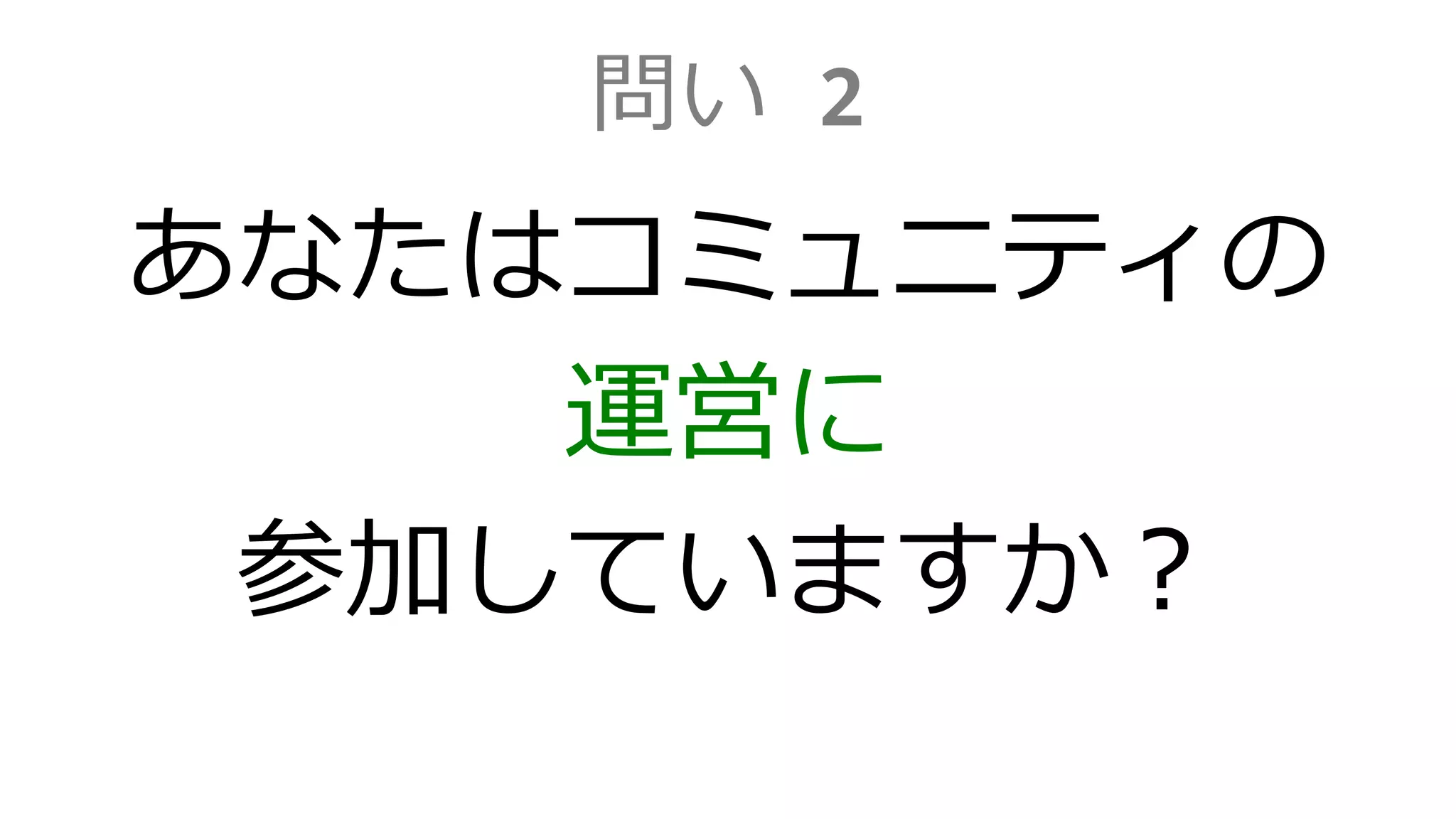 問い 2
あなたはコミュニティの
運営に
参加していますか？
 