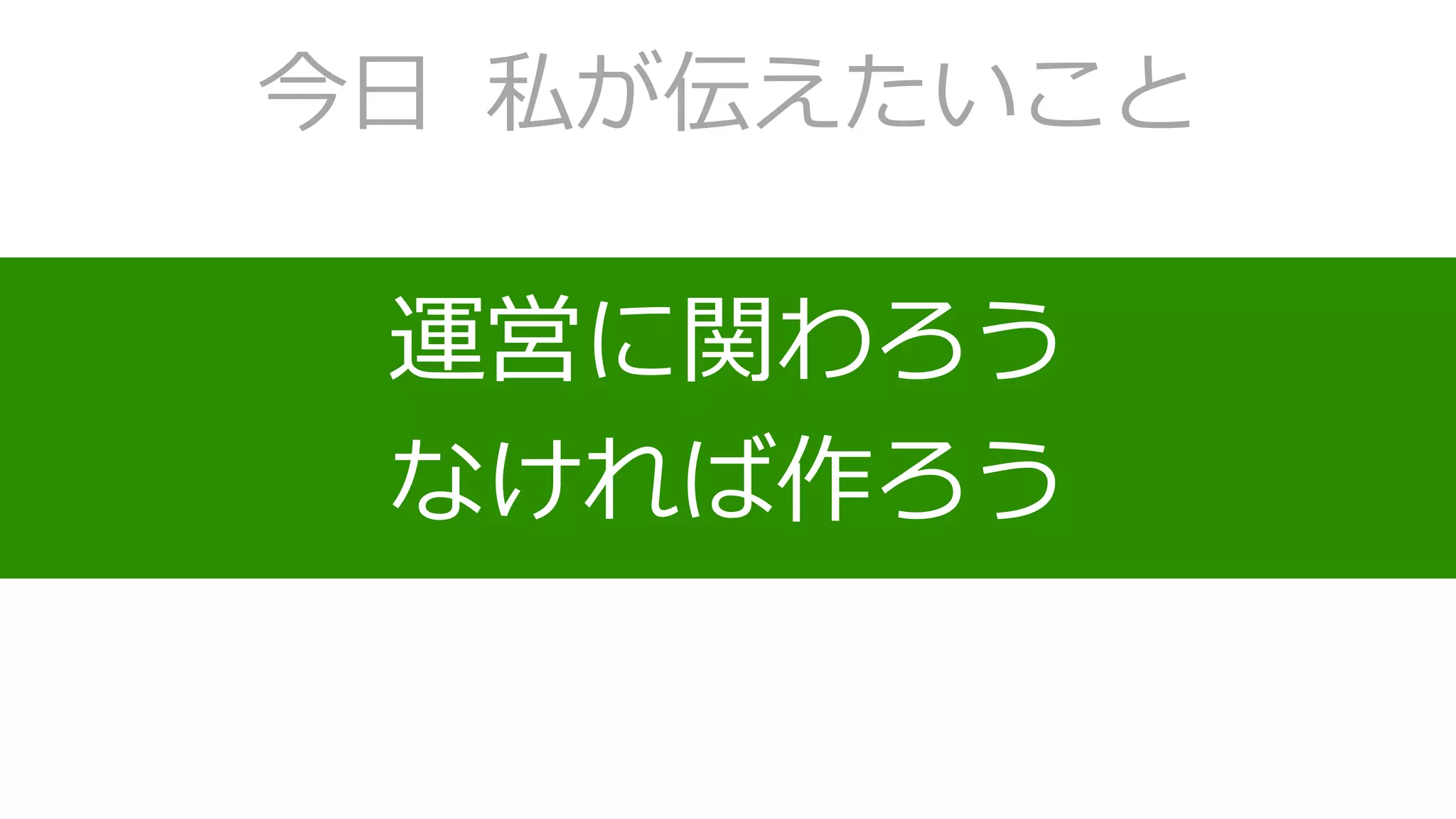 今日 私が伝えたいこと
運営に関わろう
なければ作ろう
 