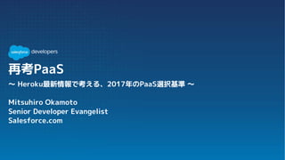 再考PaaS
〜 Heroku最新情報で考える、2017年のPaaS選択基準 〜
Mitsuhiro Okamoto
Senior Developer Evangelist
Salesforce.com
 