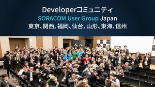 Developerコミュニティ
SORACOM User Group Japan
東京、関西、福岡、仙台、山形、東海、信州
 