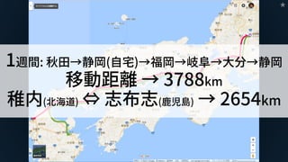 ★
1週間: 秋田→静岡(自宅)→福岡→岐阜→大分→静岡
移動距離 → 3788km
稚内(北海道) ⇔ 志布志(鹿児島) → 2654km
 