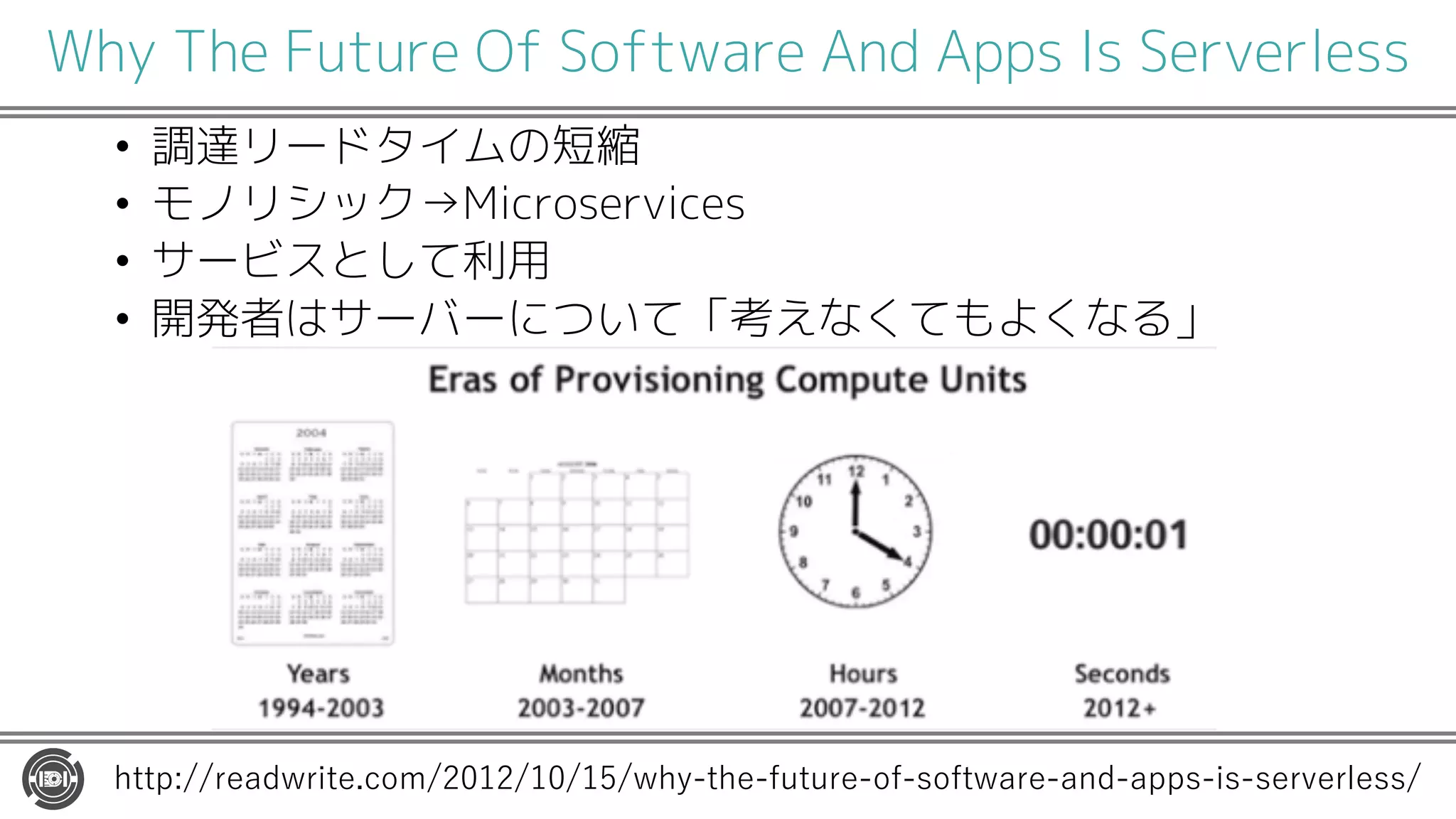 Why The Future Of Software And Apps Is Serverless
• 調達リードタイムの短縮
• モノリシック→Microservices
• サービスとして利用
• 開発者はサーバーについて「考えなくてもよくなる」
RR . PEAD PIRE CNL ) W R E FSRSPE NF QNFR APE AMD A Q IQ QEPTEP EQQ
 