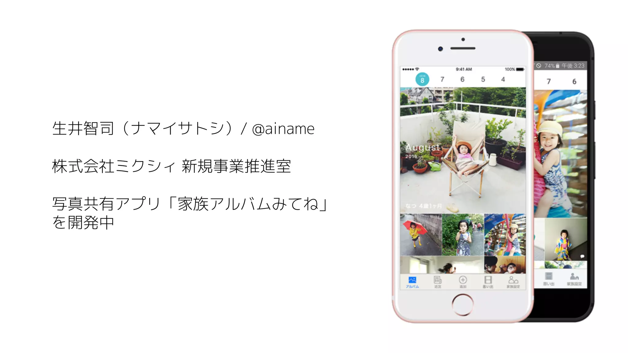 生井智司（ナマイサトシ）/ @ainame
株式会社ミクシィ 新規事業推進室
写真共有アプリ「家族アルバムみてね」
を開発中
 